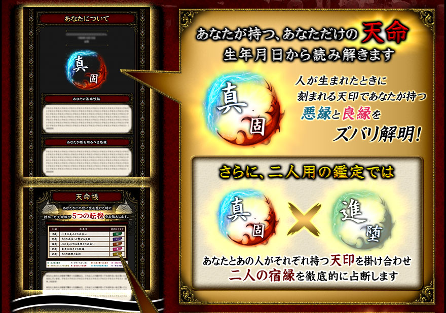あなたが持つ、あなただけの天命。生年月日から読み解きます人が生まれたときに刻まれる天印であなたが持つ良縁と悪縁をズバリ解明!さらに、二人用の鑑定ではあなたとあの人がそれぞれ持つ天命を掛け合わせ二人の相性を徹底的に占断します あなたが持つ、あなただけの天命。生年月日から読み解きます人が生まれたときに刻まれる天印であなたが持つ良縁と悪縁をズバリ解明!さらに、二人用の鑑定ではあなたとあの人がそれぞれ持つ天命を掛け合わせ二人の相性を徹底的に占断します