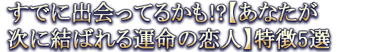 すでに出会ってるかも!?【あなたが次に結ばれる運命の恋人】特徴5選