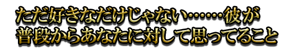 ただ好きなだけじゃない……彼が普段からあなたに対して思ってること