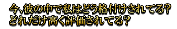 今、彼の中で私はどう格付けされてる? どれだけ高く評価されてる?