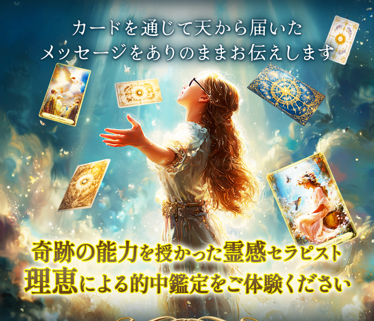 カードを通じて天から届いメッセージをありのままお伝えします。奇跡の能力を授かった霊感セラピスト理恵による的中鑑定をご体験ください