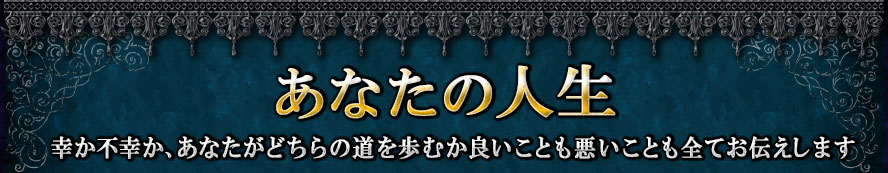 あなたの人生 幸か不幸か、あなたがどちらの道を歩むか良いことも悪いことも全てお伝えします