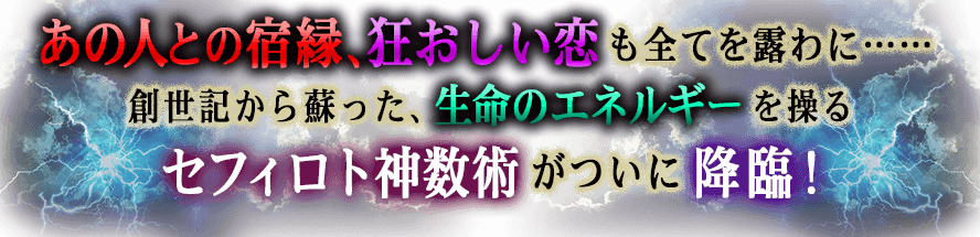 あの人との宿縁、狂おしい恋も全てを露わに…… 創世記から蘇った、生命のエネルギーを操るセフィロト神数術がついに降臨!