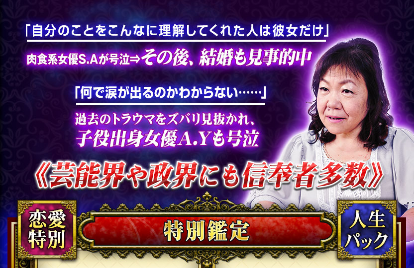 「自分のことをこんなに理解してくれた人は彼女だけ」 肉食系女優S.Aが号泣⇒その後、結婚も見事的中 「何で涙が出るのかわからない……」 過去のトラウマをズバリ見抜かれ、子役出身女優A.Yも号泣 《芸能界や政界にも信奉者多数》 特別鑑定