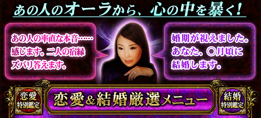 あの人のオーラから、心の中を暴く! あの人の率直な本音……感じます。二人の宿縁ズバリ答えます。 婚期が視えました。あなた、○月頃に結婚します。 恋愛&結婚厳選メニュー